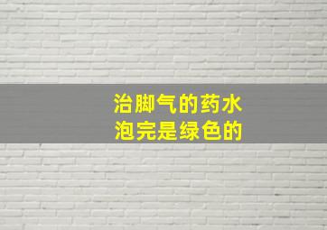 治脚气的药水 泡完是绿色的